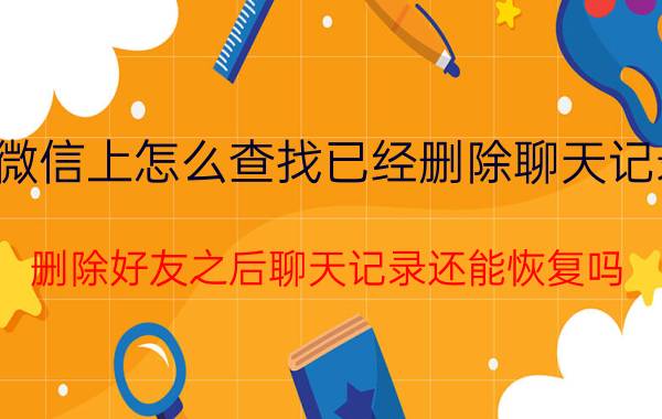 微信上怎么查找已经删除聊天记录 删除好友之后聊天记录还能恢复吗？